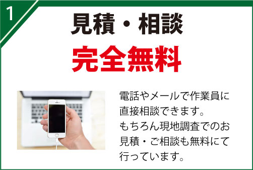 電話やメールで作業員に直接相談できます。 もちろん現地調査でのお見積・ご相談も無料にて行っています。