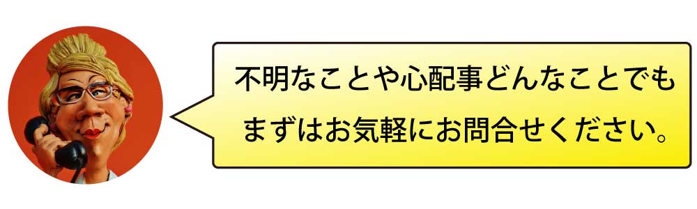 不明なことや心配事どんなことでもまずはお気軽にお問合せください。