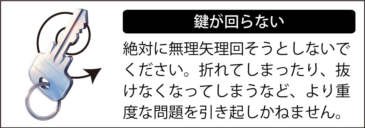 鍵が回らない時は、絶対に無理矢理回そうとしないでください。折れてしまったり、抜けなくなってしまうなど、より重度な問題を引き起しかねません。