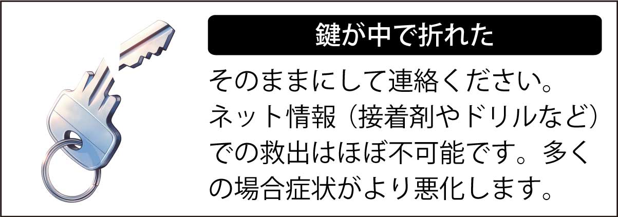 鍵が中で折れたら、そのままにして連絡ください。ネット情報（接着剤やドリルなど）での救出はほぼ不可能です。多くの場合症状がより悪化します。